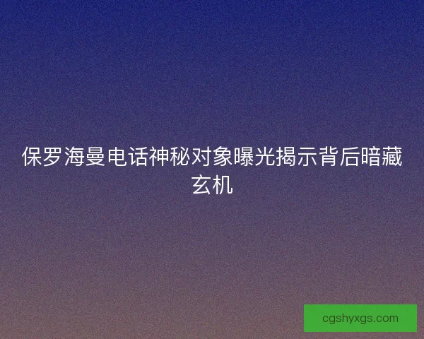 保罗海曼电话神秘对象曝光揭示背后暗藏玄机