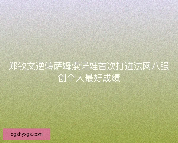 郑钦文逆转萨姆索诺娃首次打进法网八强创个人最好成绩