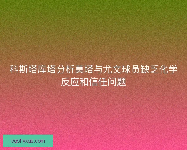 科斯塔库塔分析莫塔与尤文球员缺乏化学反应和信任问题
