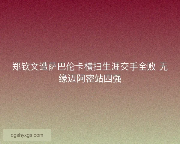 郑钦文遭萨巴伦卡横扫生涯交手全败 无缘迈阿密站四强