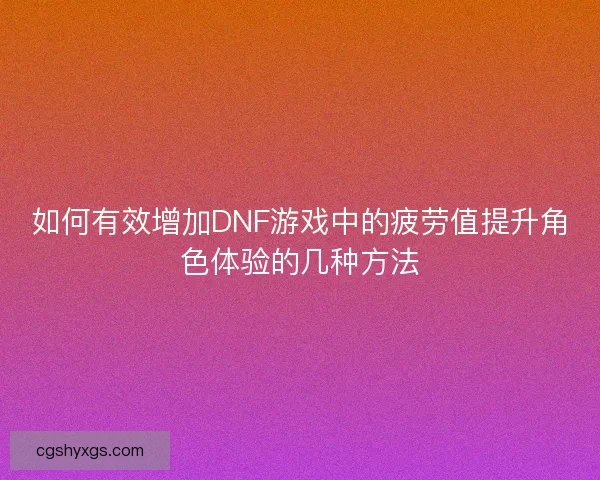 如何有效增加DNF游戏中的疲劳值提升角色体验的几种方法