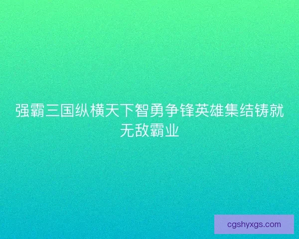 强霸三国纵横天下智勇争锋英雄集结铸就无敌霸业