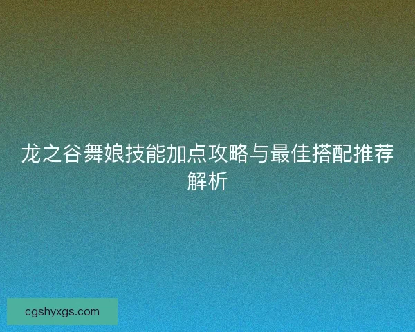 龙之谷舞娘技能加点攻略与最佳搭配推荐解析