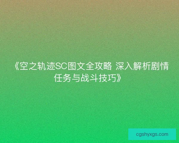 《空之轨迹SC图文全攻略 深入解析剧情任务与战斗技巧》