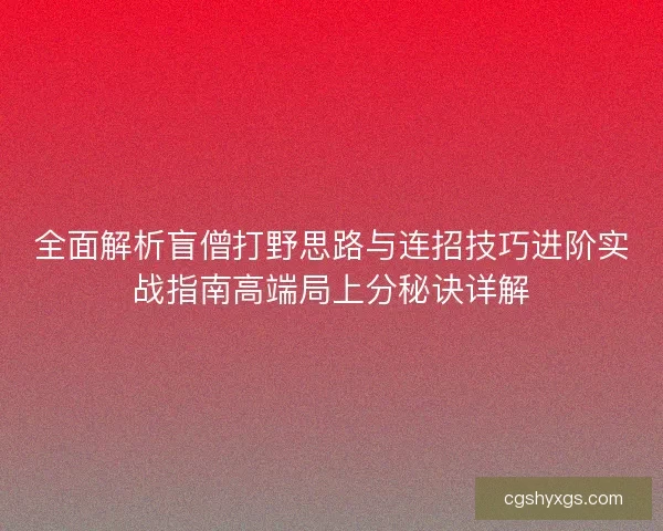 全面解析盲僧打野思路与连招技巧进阶实战指南高端局上分秘诀详解