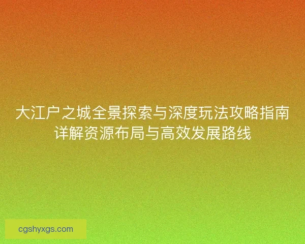 大江户之城全景探索与深度玩法攻略指南详解资源布局与高效发展路线