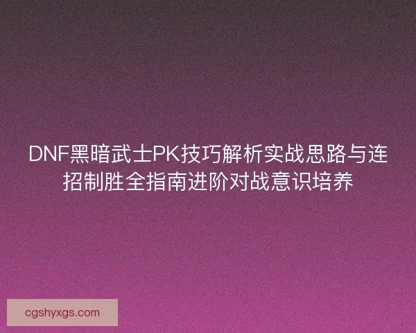 DNF黑暗武士PK技巧解析实战思路与连招制胜全指南进阶对战意识培养
