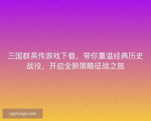 三国群英传游戏下载，带你重温经典历史战役，开启全新策略征战之旅