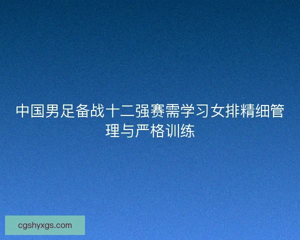 中国男足备战十二强赛需学习女排精细管理与严格训练