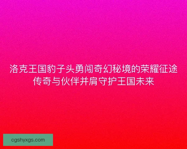 洛克王国豹子头勇闯奇幻秘境的荣耀征途传奇与伙伴并肩守护王国未来
