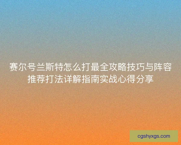 赛尔号兰斯特怎么打最全攻略技巧与阵容推荐打法详解指南实战心得分享