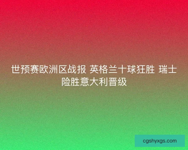 世预赛欧洲区战报 英格兰十球狂胜 瑞士险胜意大利晋级