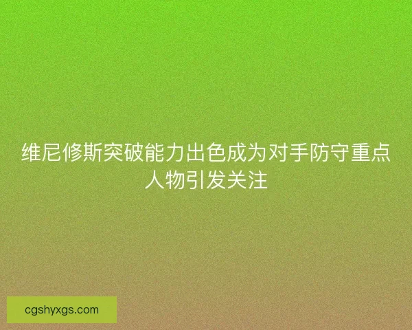 维尼修斯突破能力出色成为对手防守重点人物引发关注