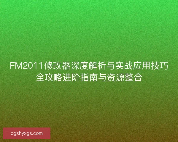 FM2011修改器深度解析与实战应用技巧全攻略进阶指南与资源整合