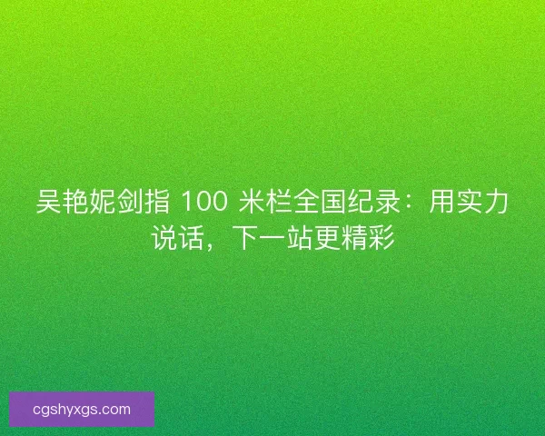 吴艳妮剑指 100 米栏全国纪录：用实力说话，下一站更精彩