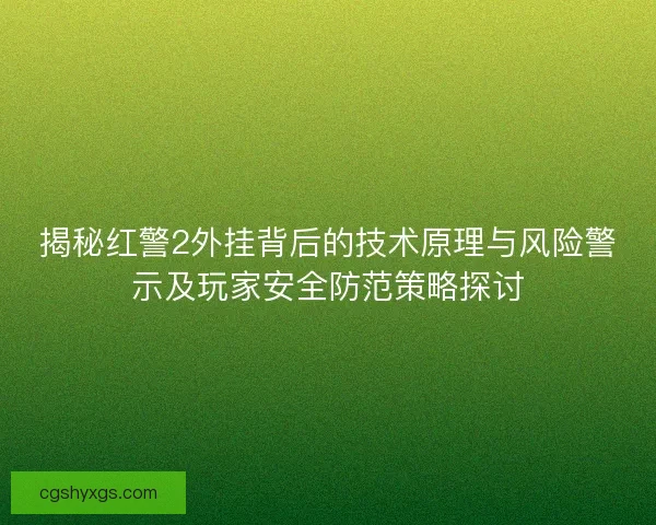 揭秘红警2外挂背后的技术原理与风险警示及玩家安全防范策略探讨