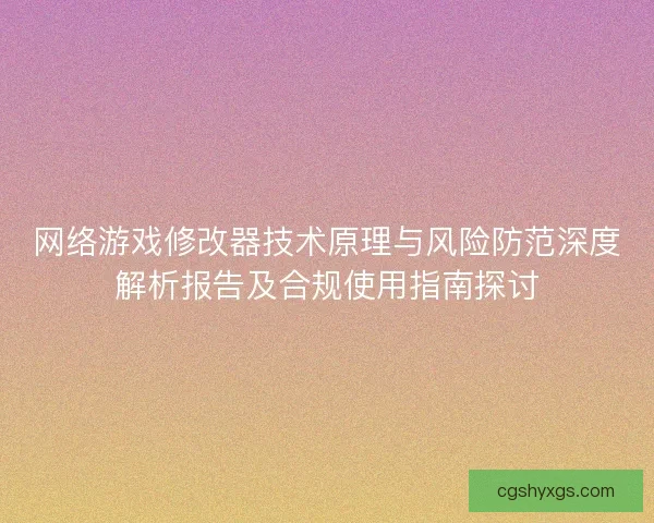 网络游戏修改器技术原理与风险防范深度解析报告及合规使用指南探讨
