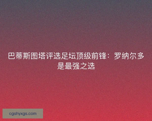 巴蒂斯图塔评选足坛顶级前锋：罗纳尔多是最强之选