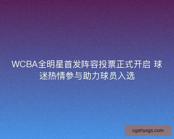 WCBA全明星首发阵容投票正式开启 球迷热情参与助力球员入选