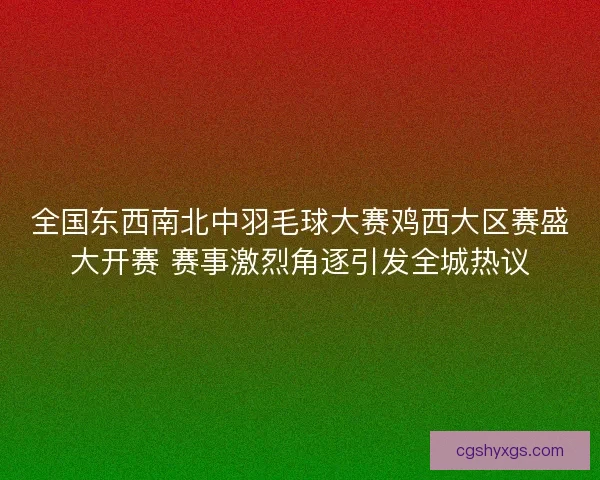 全国东西南北中羽毛球大赛鸡西大区赛盛大开赛 赛事激烈角逐引发全城热议